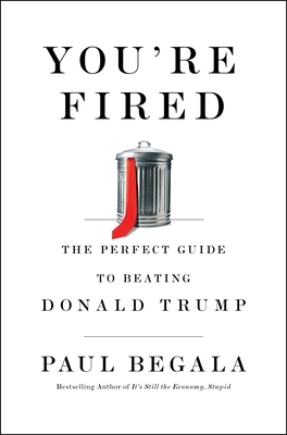 You're Fired: The Perfect Guide to Beating Donald Trump by Paul Begala
