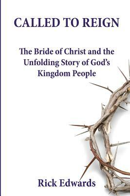 Called To Reign: The Bride of Christ and the Unfolding Story of God's Kingdom People by Rick Edwards