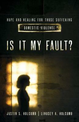 Is It My Fault?: Hope and Healing for Those Suffering Domestic Violence by Justin S. Holcomb, Lindsey A. Holcomb