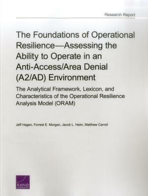 The Foundations of Operational Resilience--Assessing the Ability to Operate in an Anti-Access/Area Denial (A2/Ad) Environment: The Analytical Framewor by Forrest E. Morgan, Jacob L. Heim, Jeff Hagen