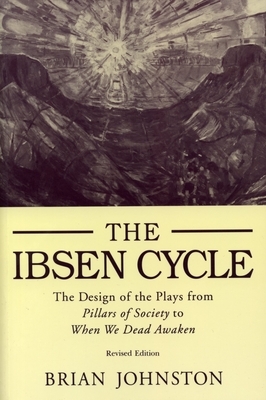 Ibsen Cycle: The Design of the Plays from Pillars of Society to When We Dead Awaken by Brian Johnston