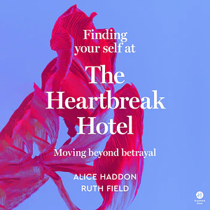 Finding Your Self at the Heartbreak Hotel: Moving Beyond Betrayal by Alice Haddon, Ruth Field