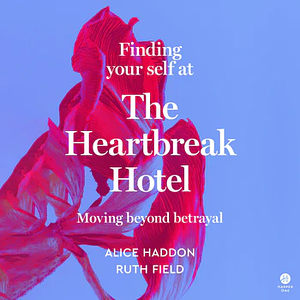 Finding Your Self at the Heartbreak Hotel: Moving Beyond Betrayal by Ruth Field, Alice Haddon