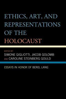 Ethics, Art, and Representations of the Holocaust: Essays in Honor of Berel Lang by Caroline Steinberg Gould, Jacob Golomb, Simone Gigliotti