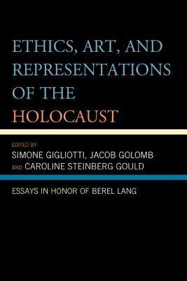 Ethics, Art, and Representations of the Holocaust: Essays in Honor of Berel Lang by Jacob Golomb, Caroline Steinberg Gould, Simone Gigliotti