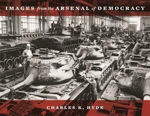 Images from the Arsenal of Democracy by Charles K. Hyde