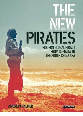 The New Pirates: Modern Global Piracy from Somalia to the South China Sea by Andrew Palmer