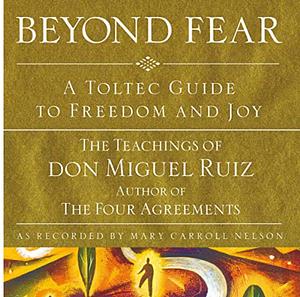 Beyond Fear: A Toltec Guide to Freedom and Joy: The Teachings of Don Miguel Ruiz by Don Miguel Ruiz, Mary Carroll Nelson