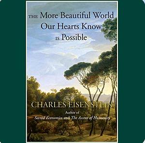 The More Beautiful World Our Hearts Know is Possible by Charles Eisenstein