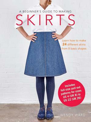 A Beginner's Guide to Making Skirts: Learn How to Make 24 Different Skirts from 8 Basic Shapes by Wendy Ward