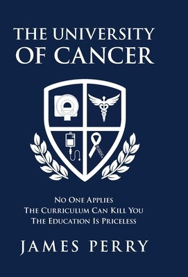 The University of Cancer: No One Applies-The Curriculum Can Kill You-The Education Is Priceless by James Perry