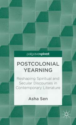 Postcolonial Yearning: Reshaping Spiritual and Secular Discourses in Contemporary Literature by Asha Sen