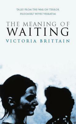 The Meaning of Waiting: Tales from the War on Terror Prisoners' Wives Verbatim by Victoria Brittain