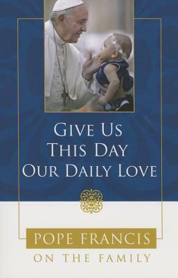 Give Us This Day, Our Daily Love: Pope Francis on the Family by Theresa Noble, Catholic Church, Pope Francis