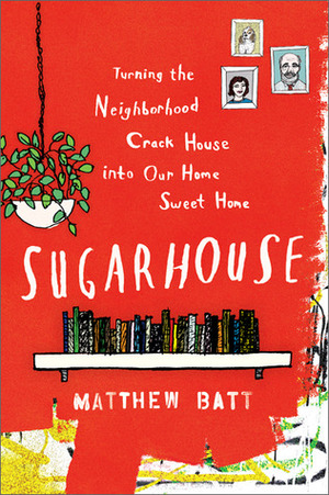 Sugarhouse: Turning the Neighborhood Crack House into Our Home Sweet Home by Matthew Batt