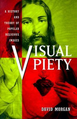Visual Piety: A History and Theory of Popular Religious Images by David Morgan