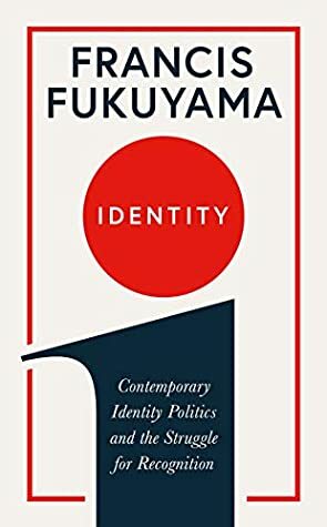 Identity: Contemporary Identity Politics and the Struggle for Recognition by Francis Fukuyama