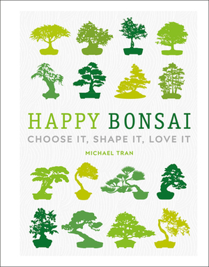 Happy Bonsai: Choose It, Shape It, Love It by Michael Tran