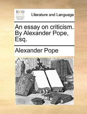 An Essay on Criticism. by Alexander Pope, Esq. by Alexander Pope