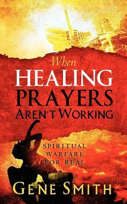 When Healing Prayers Aren't Working: Spiritual Warfare for Real by Gene Smith