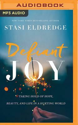 Defiant Joy: Taking Hold of Hope, Beauty, and Life in a Hurting World by Stasi Eldredge