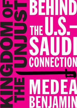 Kingdom of the Unjust: Behind the U.S.–Saudi Connection by Medea Benjamin
