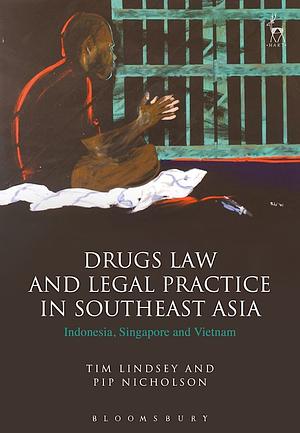 Drugs Law and Legal Practice in Southeast Asia: Indonesia, Singapore and Vietnam by Tim Lindsey, Pip Nicholson