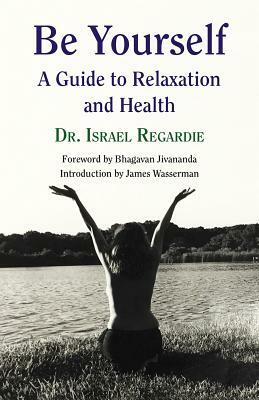 Be Yourself: A Guide to Relaxation and Health by Israel Regardie