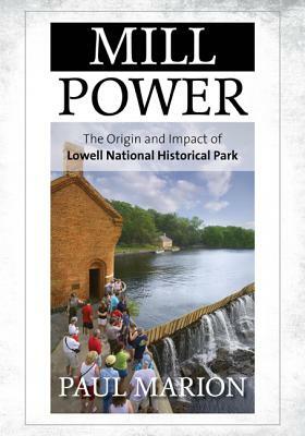 Mill Power: The Origin and Impact of Lowell National Historical Park by Paul Marion