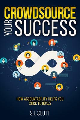 Crowdsource Your Success: How Accountability Helps You Stick to Goals by S. J. Scott