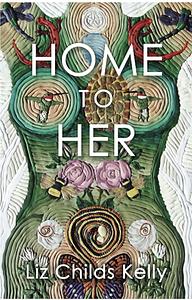 Home to Her: Walking the Transformative Path of the Sacred Feminine by Liz Childs Kelly