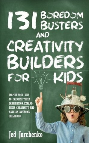 131 Boredom Busters and Creativity Builders for Kids: Inspire Your Kids to Exercise Their Imagination, Expand Their Creativity, and Have an Awesome Childhood! by Jed Jurchenko