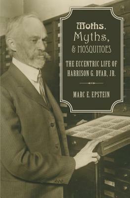 Moths, Myths, and Mosquitoes: The Eccentric Life of Harrison G. Dyar, Jr. by Marc Epstein