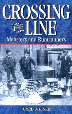 Crossing the Line: Mobsters and Rumrunners by Gord Steinke