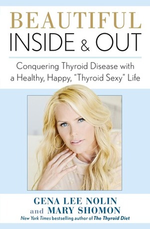 Beautiful Inside and Out: Conquering Thyroid Disease with a Healthy, Happy, Thyroid Sexy Life by Gena Lee Nolin, Mary J. Shomon