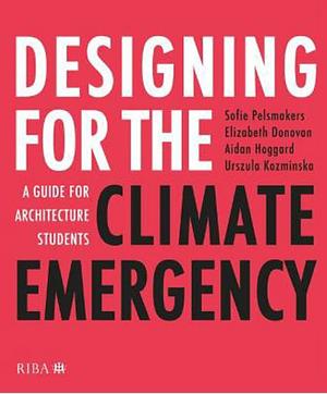 Designing for the Climate Emergency: A Guide for Architecture Students by Sofie Pelsmakers, Elizabeth Donovan, Aidan Hoggard, Urszula Kozminska