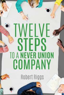 Twelve Steps to a Never Union Company by Robert Riggs