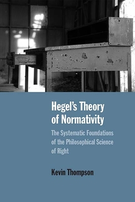 Hegel's Theory of Normativity: The Systematic Foundations of the Philosophical Science of Right by Kevin Thompson