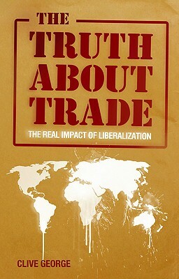 The Truth about Trade: The Real Impact of Liberalization by Clive George