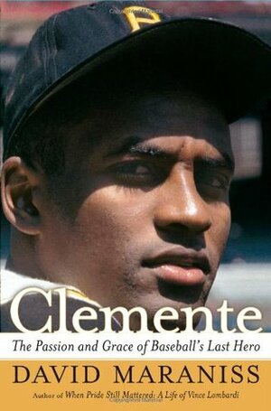 Clemente: The Passion and Grace of Baseball's Last Hero by David Maraniss