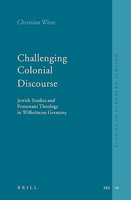 Challenging Colonial Discourse: Jewish Studies and Protestant Theology in Wilhelmine Germany by Christian Wiese