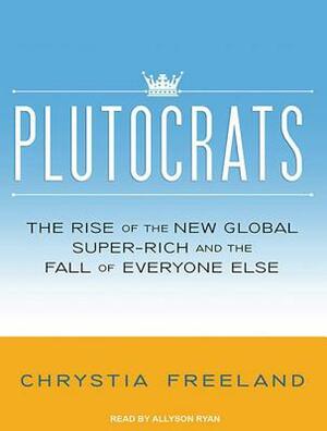 Plutocrats: The Rise of the New Global Super-Rich and the Fall of Everyone Else by Chrystia Freeland