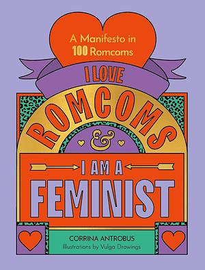 I Love Romcoms and I Am a Feminist: A Manifesto in 100 Romcoms by Corrina Antrobus