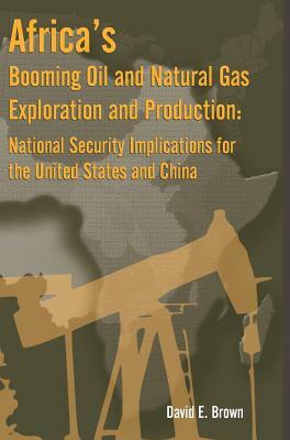 Africa's Booming Oil and Natural Gas Exploration and Production: National Security Implications for the United States and China by Strategic Studies Institute, David E. Brown, Army War College Press
