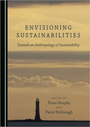 Envisioning Sustainabilities: Towards an Anthropology of Sustainability by Pierre McDonagh, Fiona Murphy