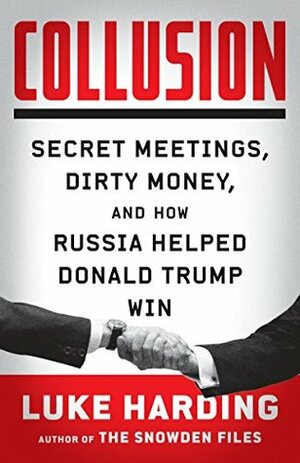 Collusion: Secret Meetings, Dirty Money, and How Russia Helped Donald Trump Win by Luke Harding