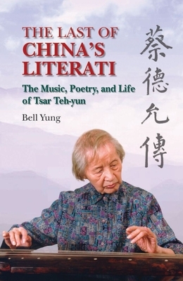 The Last of China's Literati: The Music, Poetry and Life of Tsar Teh-Yun by Bell Yung