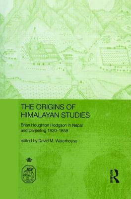 The Origins of Himalayan Studies: Brian Houghton Hodgson in Nepal and Darjeeling, 1820-1858 by David Waterhouse