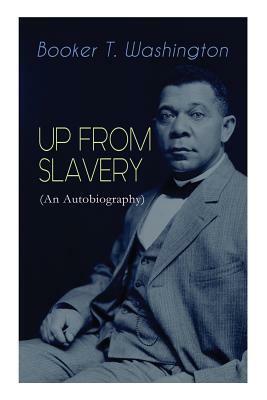 UP FROM SLAVERY (An Autobiography): Memoir of the Visionary Educator, African American Leader and Influential Civil Rights Activist by Booker T. Washington