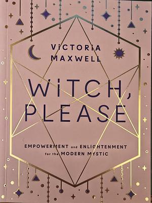 Witch, Please: Empowerment and Enlightenment for the Modern Mystic by Victoria Maxwell